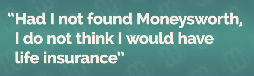 Had I not found Moneysworth, I do not think I would have life insurance